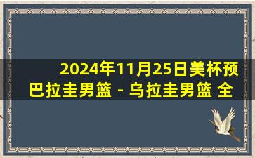 2024年11月25日美杯预 巴拉圭男篮 - 乌拉圭男篮 全场录像